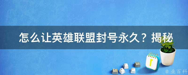  怎么让英雄联盟封号永久？揭秘封号机制与避免方法！