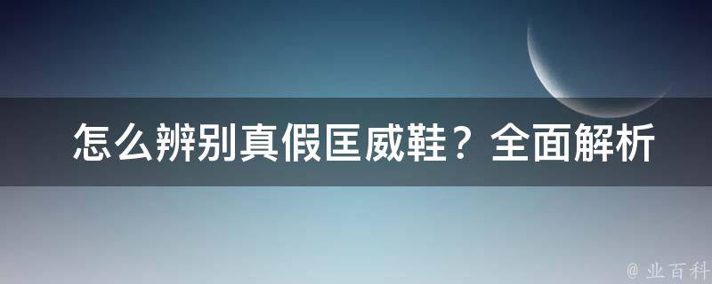  怎么辨别真假匡威鞋？全面解析真假匡威鞋的区别与鉴定方法