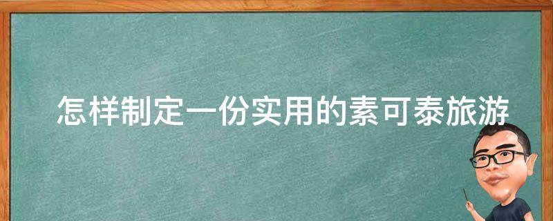  怎样制定一份实用的素可泰旅游攻略？