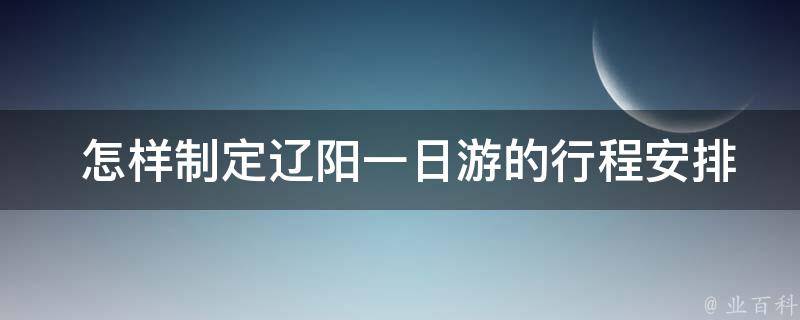  怎样制定辽阳一日游的行程安排？