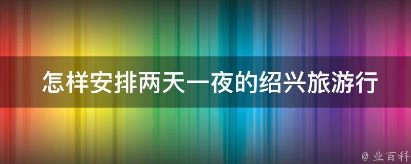  怎样安排两天一夜的绍兴旅游行程？