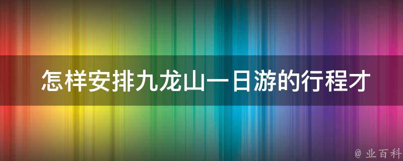  怎样安排九龙山一日游的行程才能最优化？