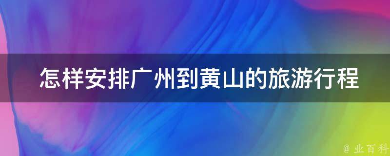  怎样安排广州到黄山的旅游行程？