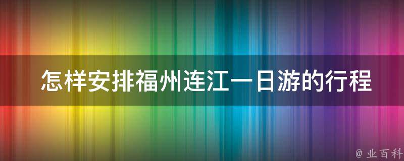  怎样安排福州连江一日游的行程？