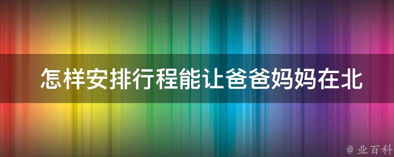  怎样安排行程能让爸爸妈妈在北京旅游更舒适？