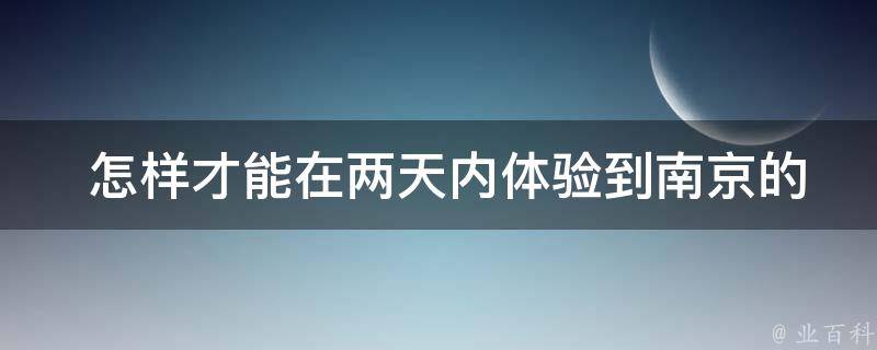  怎样才能在两天内体验到南京的文化和历史？