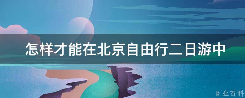  怎样才能在北京自由行二日游中省钱又省心？