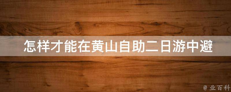  怎样才能在黄山自助二日游中避免人流拥堵？