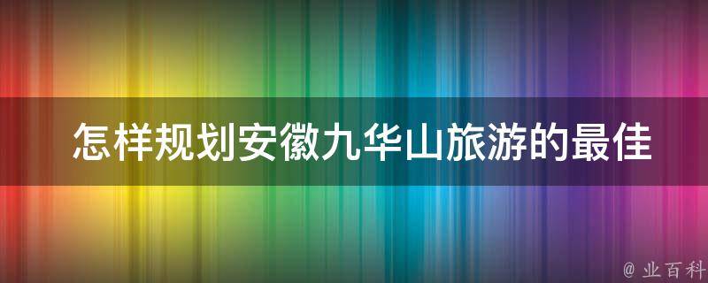  怎样规划安徽九华山旅游的最佳路线？