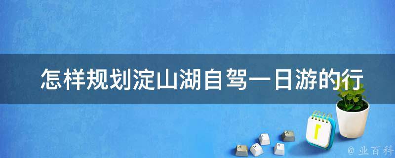  怎样规划淀山湖自驾一日游的行程？