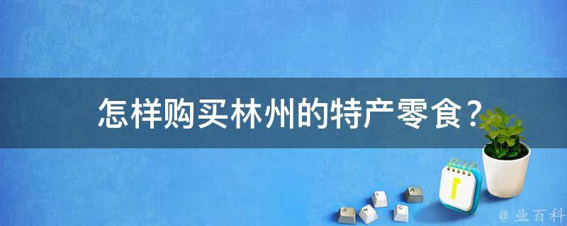  怎样购买林州的特产零食？