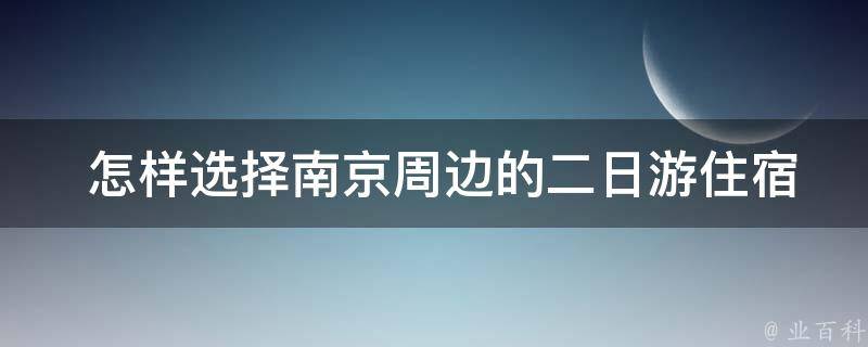  怎样选择南京周边的二日游住宿？