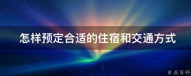  怎样预定合适的住宿和交通方式？