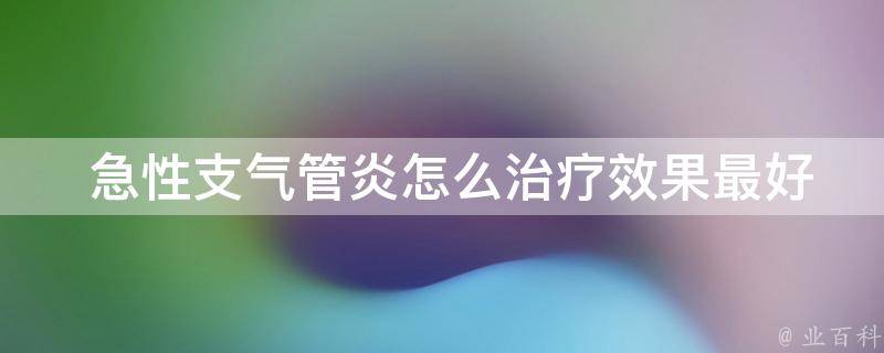  急性支气管炎怎么治疗效果最好？全面解析治疗方法及预防措施