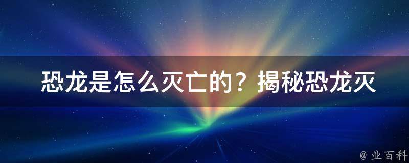  恐龙是怎么灭亡的？揭秘恐龙灭绝之谜