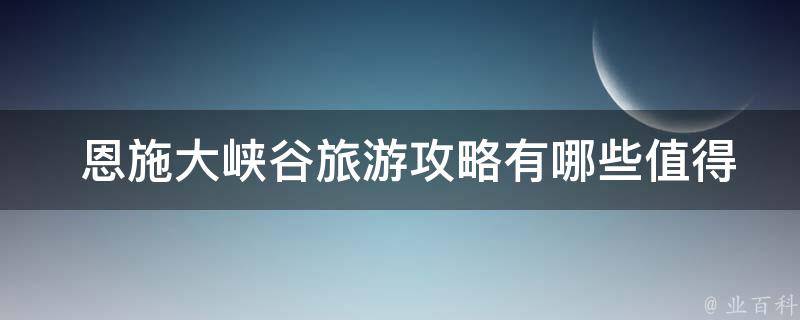  恩施大峡谷旅游攻略有哪些值得推荐的景点？