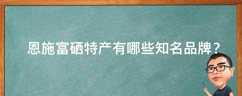  恩施富硒特产有哪些知名品牌？