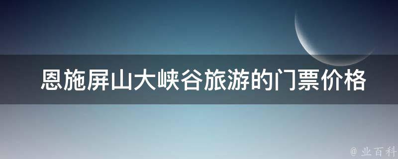  恩施屏山大峡谷旅游的门票价格是多少？