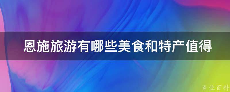  恩施旅游有哪些美食和特产值得品尝？