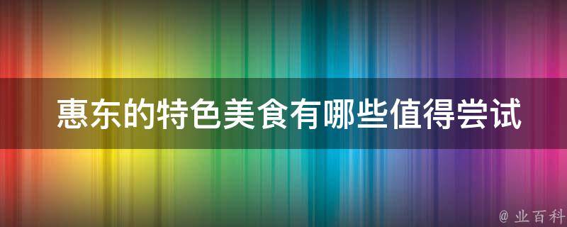  惠东的特色美食有哪些值得尝试的？