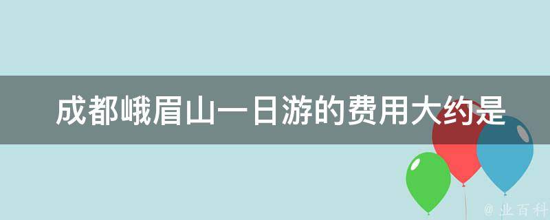  成都峨眉山一日游的费用大约是多少？