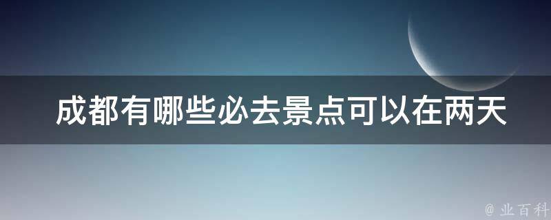  成都有哪些必去景点可以在两天内游览？