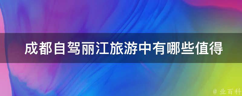  成都自驾丽江旅游中有哪些值得一去的景点和美食？