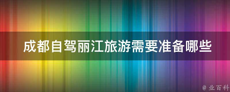  成都自驾丽江旅游需要准备哪些必备物品和注意事项？