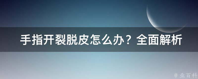  手指开裂脱皮怎么办？全面解析与防治策略