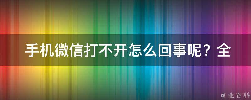  手机微信打不开怎么回事呢？全面剖析微信打不开的原因及解决方法