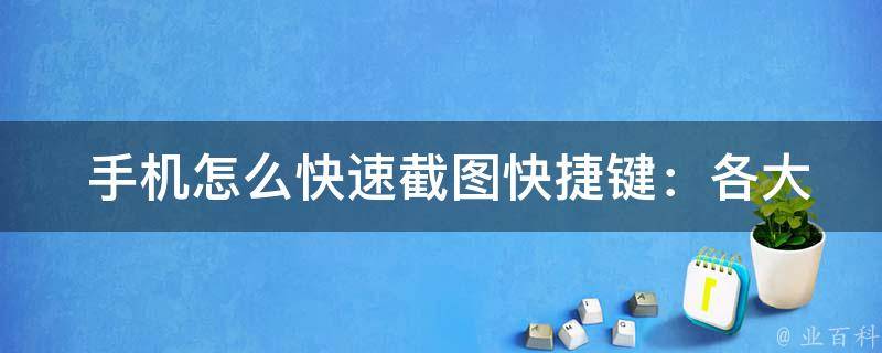  手机怎么快速截图快捷键：各大品牌手机截图方法汇总