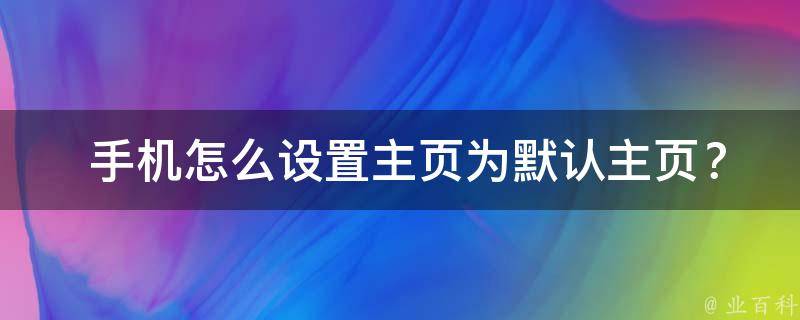  手机怎么设置主页为默认主页？一步到位的技巧分享