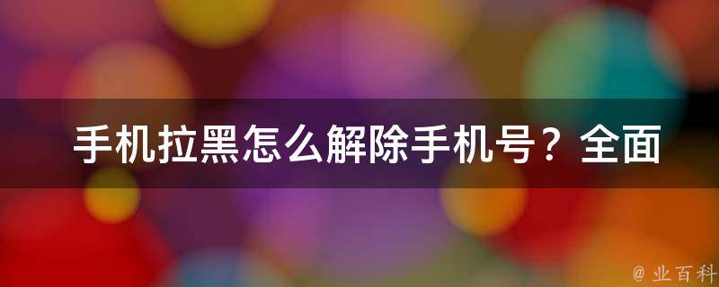  手机拉黑怎么解除手机号？全面解析与实用技巧