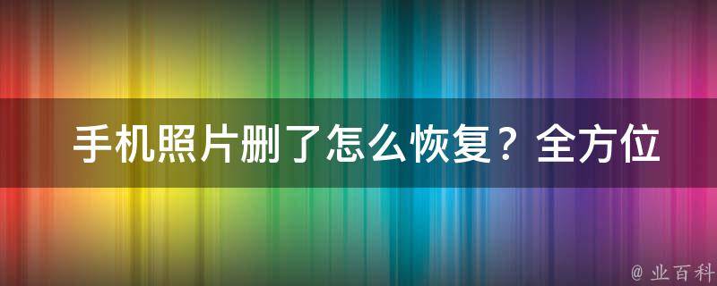  手机照片删了怎么恢复？全方位攻略帮你找回珍贵回忆