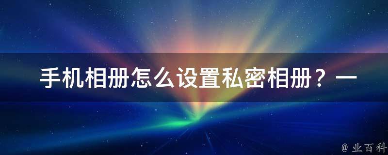  手机相册怎么设置私密相册？一文教你轻松搞定！