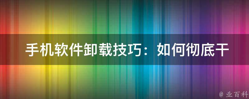  手机软件卸载技巧：如何彻底干净地卸载不再需要的应用