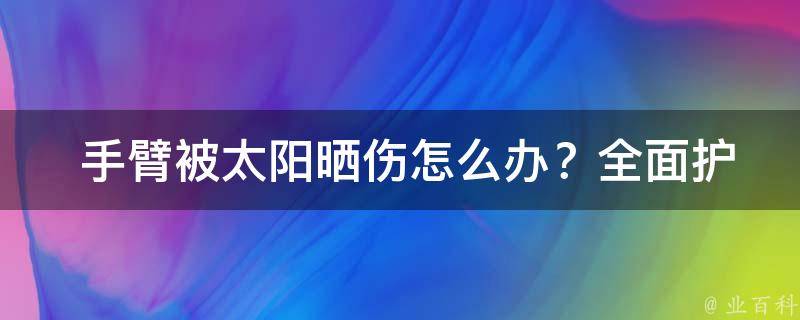  手臂被太阳晒伤怎么办？全面护理攻略