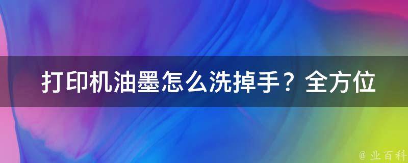  打印机油墨怎么洗掉手？全方位解析与对策