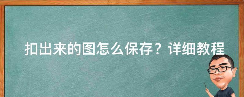  扣出来的图怎么保存？详细教程与实用技巧分享