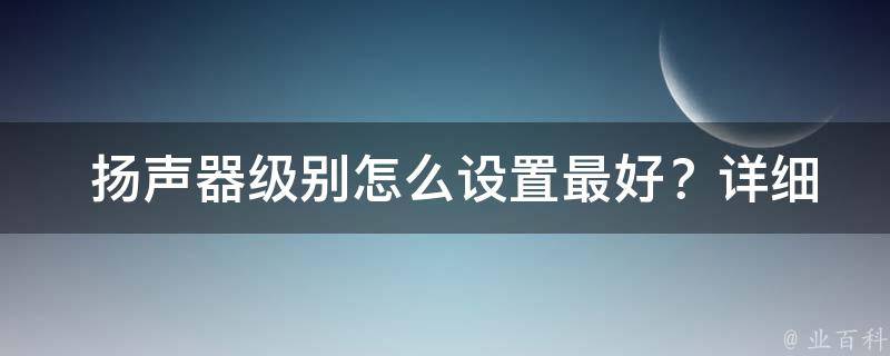  扬声器级别怎么设置最好？详细解析与步骤演示