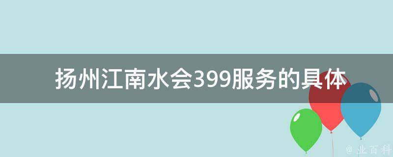  扬州江南水会399服务的具体内容是什么？