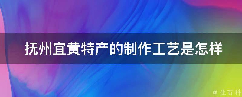  抚州宜黄特产的制作工艺是怎样的？