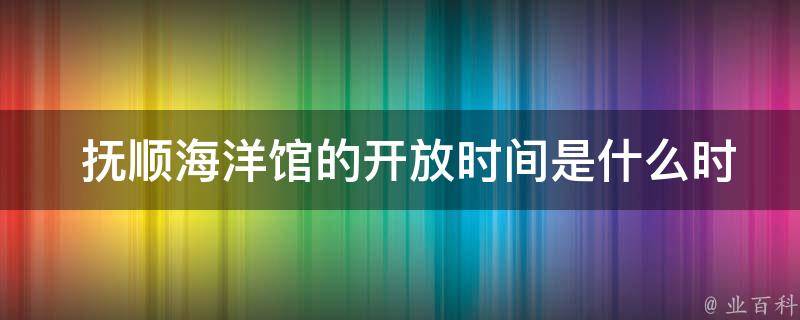  抚顺海洋馆的**时间是什么时候？