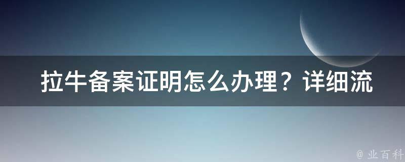  拉牛备案证明怎么办理？详细流程与注意事项全解析