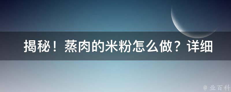  揭秘！蒸肉的米粉怎么做？详细步骤及技巧分享