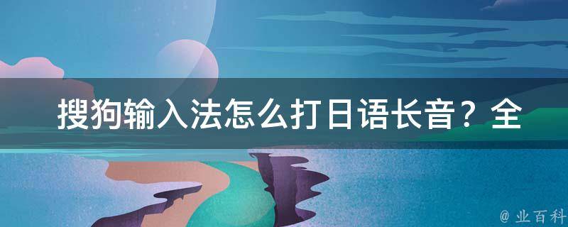  搜狗输入法怎么打日语长音？全面解析与技巧分享