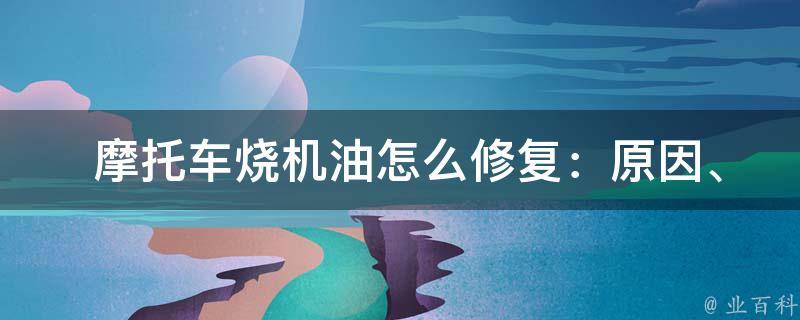  摩托车烧机油怎么修复：原因、修复方法与预防措施