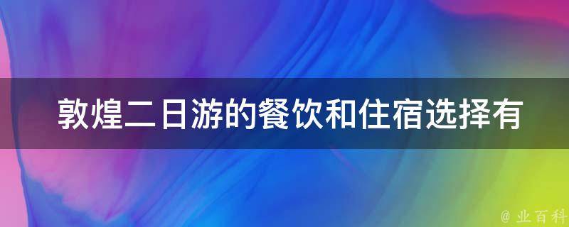  敦煌二日游的餐饮和住宿选择有哪些推荐？