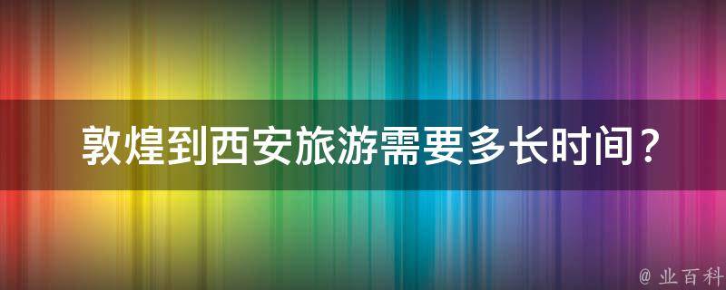  敦煌到西安旅游需要多长时间？有哪些交通工具可以选择？