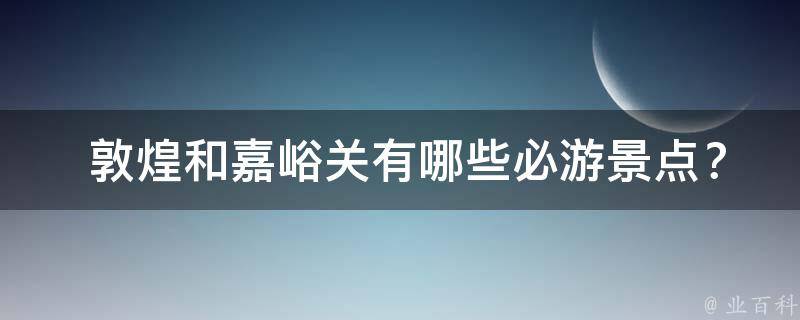  敦煌和嘉峪关有哪些必游景点？